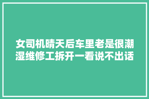 女司机晴天后车里老是很潮湿维修工拆开一看说不出话了