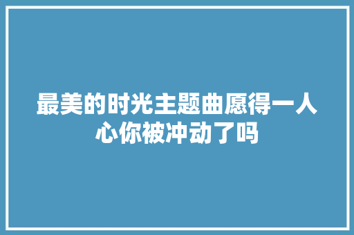 最美的时光主题曲愿得一人心你被冲动了吗