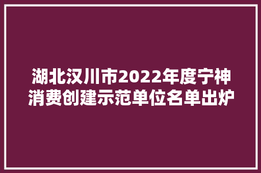 湖北汉川市2022年度宁神消费创建示范单位名单出炉