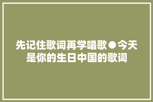先记住歌词再学唱歌●今天是你的生日中国的歌词 休闲娱乐