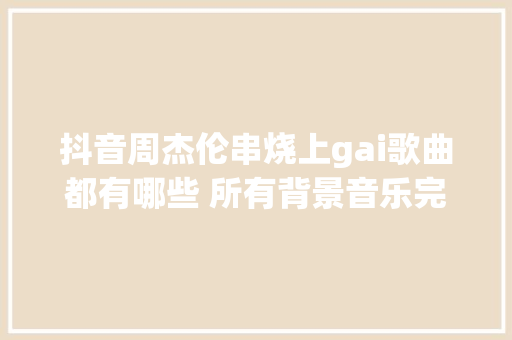 抖音周杰伦串烧上gai歌曲都有哪些 所有背景音乐完整歌单介绍