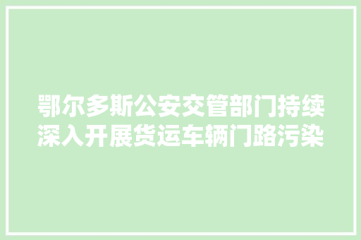 鄂尔多斯公安交管部门持续深入开展货运车辆门路污染治理整治工作
