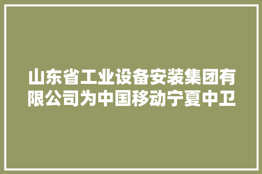 山东省工业设备安装集团有限公司为中国移动宁夏中卫110KV输变电项目线路部分标段1施工部分第一中标候选人
