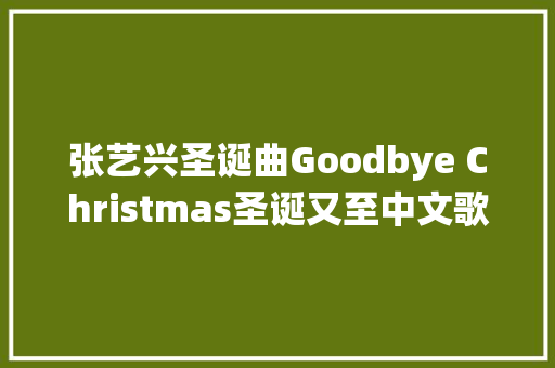 张艺兴圣诞曲Goodbye Christmas圣诞又至中文歌词演绎疗伤情歌