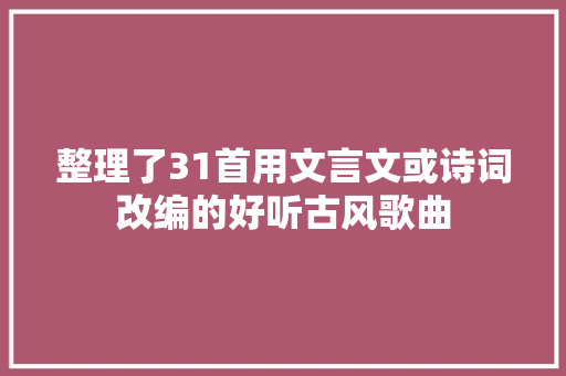 整理了31首用文言文或诗词改编的好听古风歌曲