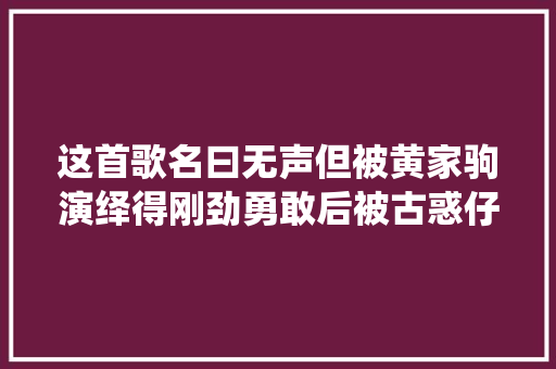 这首歌名曰无声但被黄家驹演绎得刚劲勇敢后被古惑仔改编致敬