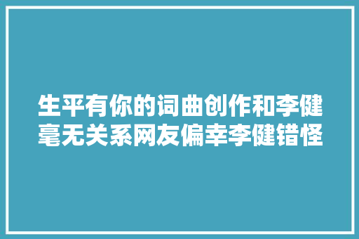 生平有你的词曲创作和李健毫无关系网友偏幸李健错怪他了