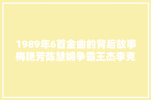 1989年6首金曲的背后故事梅艳芳陈慧娴争霸王杰李克勤崛起