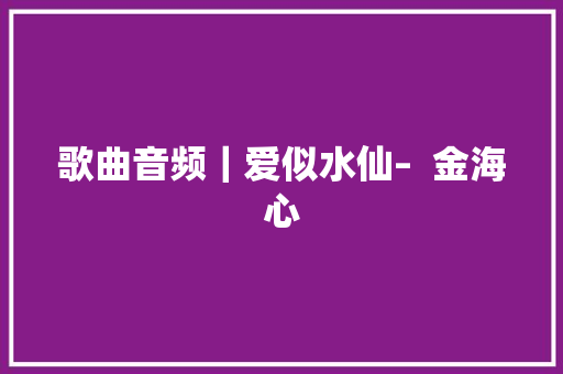 歌曲音频｜爱似水仙–  金海心