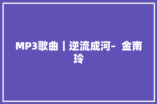 MP3歌曲｜逆流成河–  金南玲