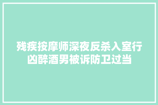残疾按摩师深夜反杀入室行凶醉酒男被诉防卫过当
