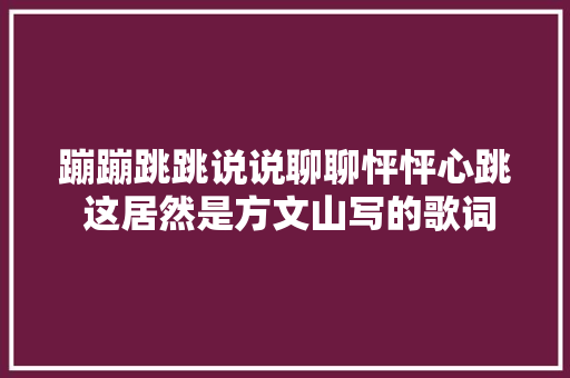 蹦蹦跳跳说说聊聊怦怦心跳 这居然是方文山写的歌词 休闲娱乐