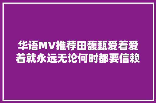 华语MV推荐田馥甄爱着爱着就永远无论何时都要信赖爱守护爱
