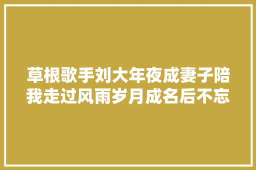 草根歌手刘大年夜成妻子陪我走过风雨岁月成名后不忘农民实质
