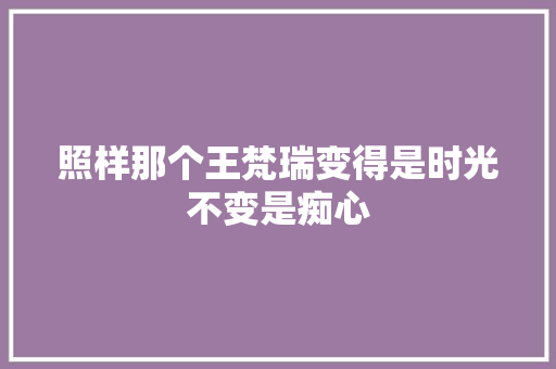 照样那个王梵瑞变得是时光不变是痴心