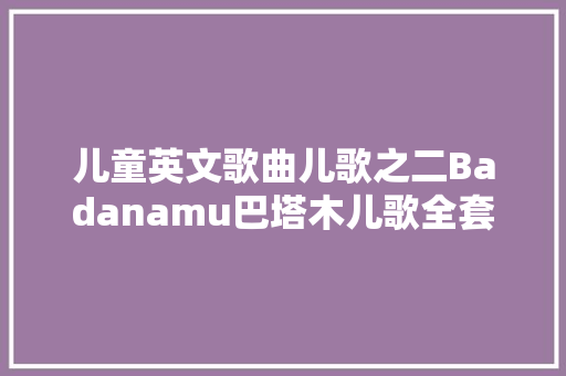 儿童英文歌曲儿歌之二Badanamu巴塔木儿歌全套含视频和音频
