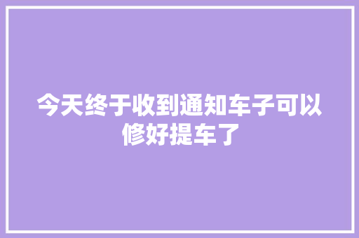 今天终于收到通知车子可以修好提车了