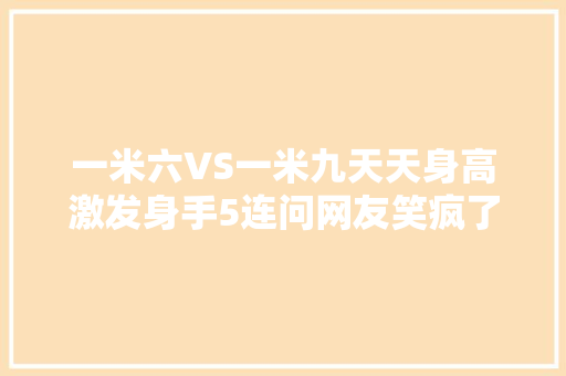 一米六VS一米九天天身高激发身手5连问网友笑疯了