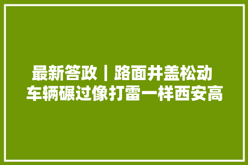 最新答政｜路面井盖松动 车辆碾过像打雷一样西安高新区城市治理局连忙维修