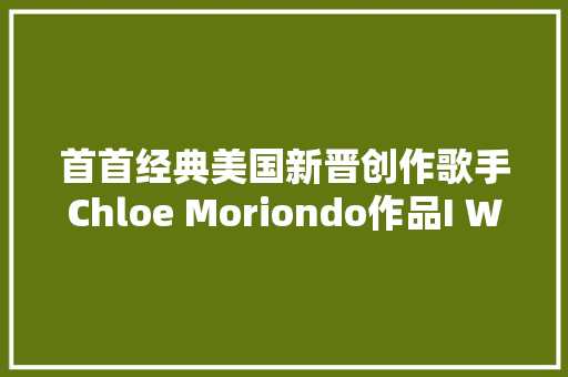 首首经典美国新晋创作歌手Chloe Moriondo作品I Want To Be With You