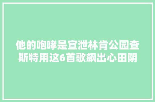 他的咆哮是宣泄林肯公园查斯特用这6首歌飙出心田阴郁面