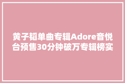 黄子韬单曲专辑Adore音悦台预售30分钟破万专辑榜实时销量第一