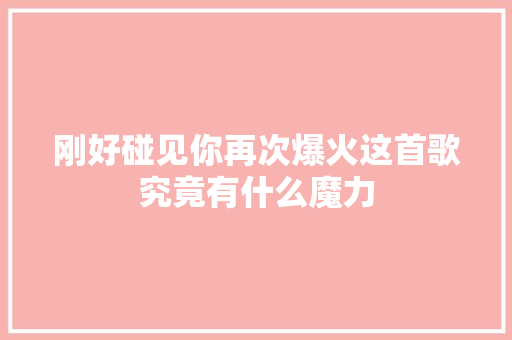 刚好碰见你再次爆火这首歌究竟有什么魔力