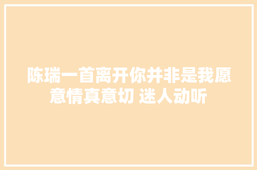 陈瑞一首离开你并非是我愿意情真意切 迷人动听