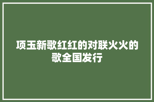 项玉新歌红红的对联火火的歌全国发行