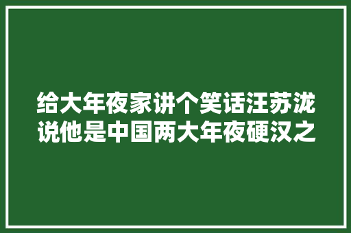 给大年夜家讲个笑话汪苏泷说他是中国两大年夜硬汉之一另一个是吴京