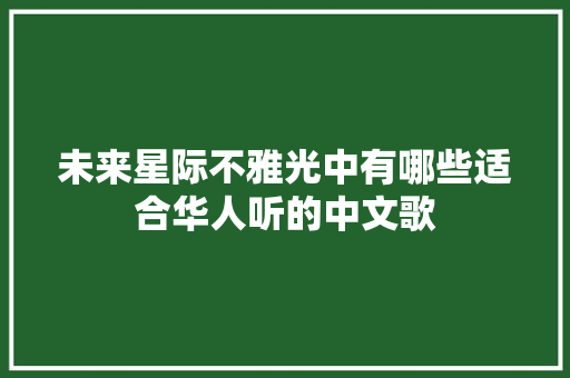 未来星际不雅光中有哪些适合华人听的中文歌