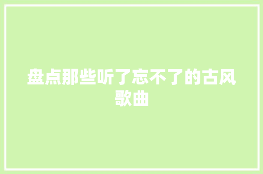 盘点那些听了忘不了的古风歌曲