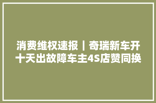 消费维权速报｜奇瑞新车开十天出故障车主4S店赞同换车