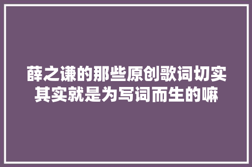 薛之谦的那些原创歌词切实其实就是为写词而生的嘛