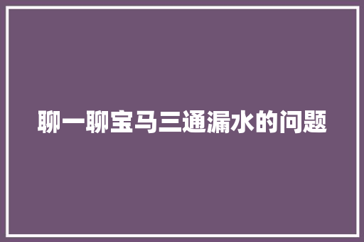 聊一聊宝马三通漏水的问题