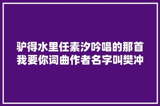 驴得水里任素汐吟唱的那首我要你词曲作者名字叫樊冲