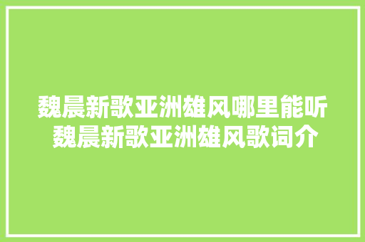 魏晨新歌亚洲雄风哪里能听 魏晨新歌亚洲雄风歌词介绍