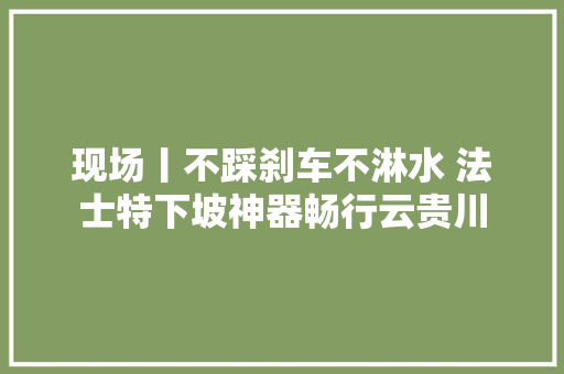 现场丨不踩刹车不淋水 法士特下坡神器畅行云贵川