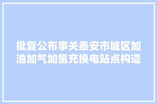批复公布事关泰安市城区加油加气加氢充换电站点构造