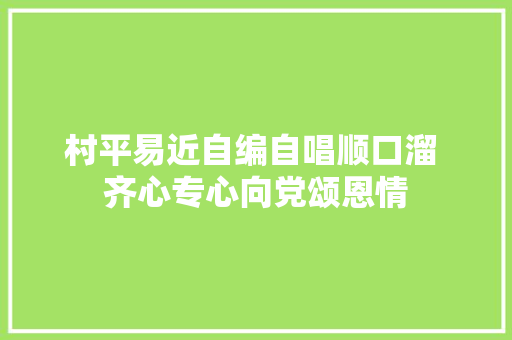 村平易近自编自唱顺口溜 齐心专心向党颂恩情