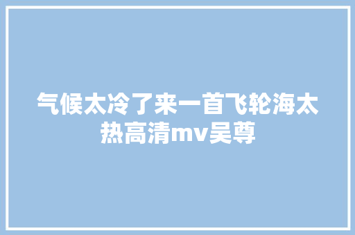 气候太冷了来一首飞轮海太热高清mv吴尊