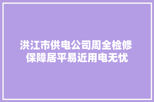洪江市供电公司周全检修 保障居平易近用电无忧