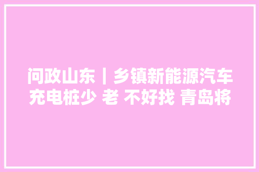 问政山东｜乡镇新能源汽车充电桩少 老 不好找 青岛将建市级充电平台