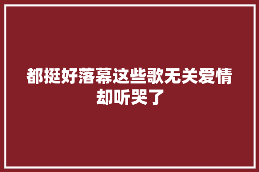 都挺好落幕这些歌无关爱情却听哭了