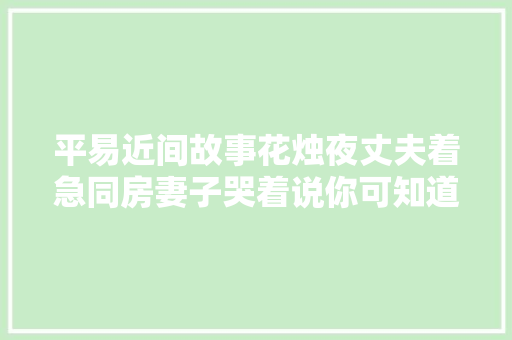 平易近间故事花烛夜丈夫着急同房妻子哭着说你可知道我是谁吗