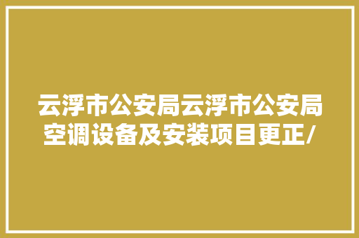 云浮市公安局云浮市公安局空调设备及安装项目更正/变更通知书记