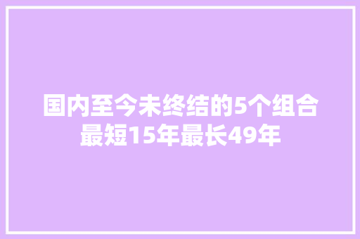 国内至今未终结的5个组合最短15年最长49年 休闲娱乐