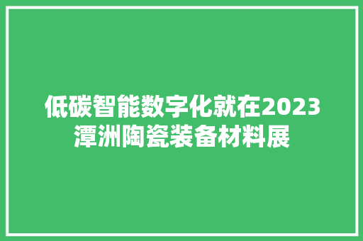 低碳智能数字化就在2023潭洲陶瓷装备材料展
