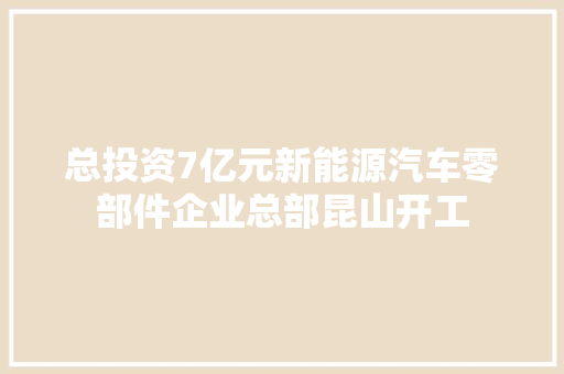 总投资7亿元新能源汽车零部件企业总部昆山开工
