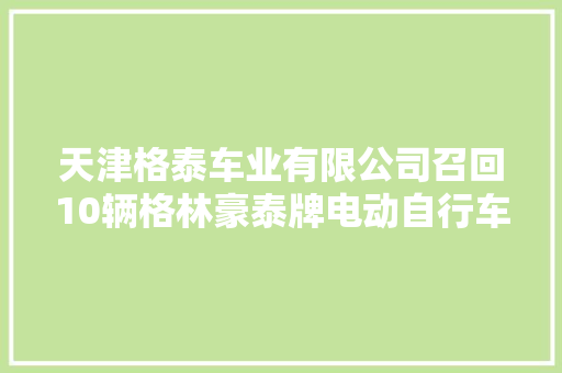 天津格泰车业有限公司召回10辆格林豪泰牌电动自行车